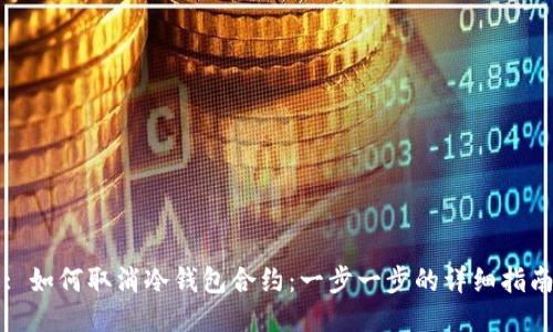 : 如何取消冷钱包合约:一步一步的详细指南