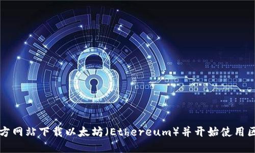 如何从官方网站下载以太坊(Ethereum)并开始使用区块链技术